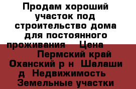 Продам хороший участок под строительство дома для постоянного проживания. › Цена ­ 198 000 - Пермский край, Оханский р-н, Шалаши д. Недвижимость » Земельные участки продажа   